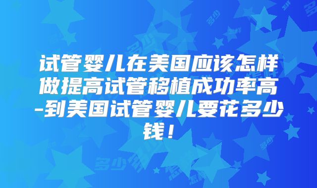试管婴儿在美国应该怎样做提高试管移植成功率高-到美国试管婴儿要花多少钱!