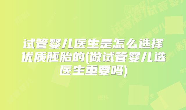 试管婴儿医生是怎么选择优质胚胎的(做试管婴儿选医生重要吗)