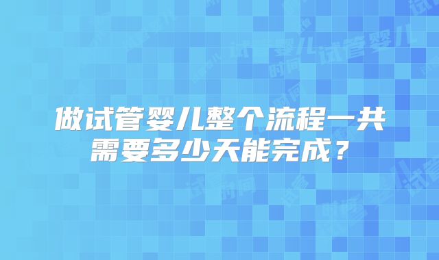 做试管婴儿整个流程一共需要多少天能完成？