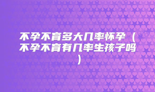 不孕不育多大几率怀孕（不孕不育有几率生孩子吗）