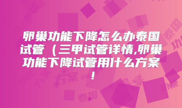 卵巢功能下降怎么办泰国试管(三甲试管详情,卵巢功能下降试管用什么方案!