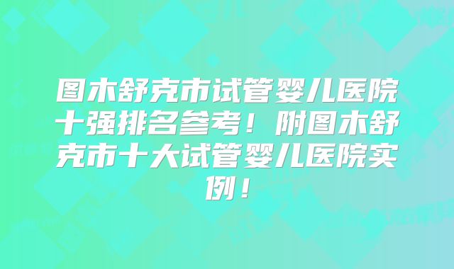 图木舒克市试管婴儿医院十强排名参考!附图木舒克市十大试管婴儿医院实例!