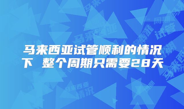 马来西亚试管顺利的情况下 整个周期只需要28天
