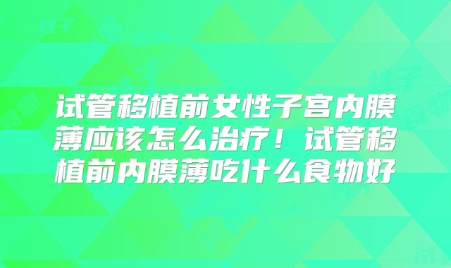 试管移植前女性子宫内膜薄应该怎么治疗！试管移植前内膜薄吃什么食物好