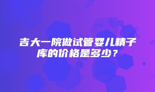 吉大一院做试管婴儿精子库的价格是多少？