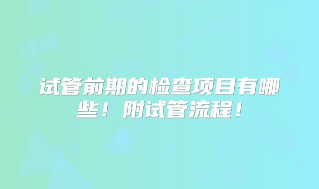 试管前期的检查项目有哪些！附试管流程！
