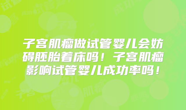 子宫肌瘤做试管婴儿会妨碍胚胎着床吗！子宫肌瘤影响试管婴儿成功率吗！