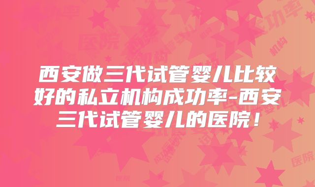 西安做三代试管婴儿比较好的私立机构成功率-西安三代试管婴儿的医院！