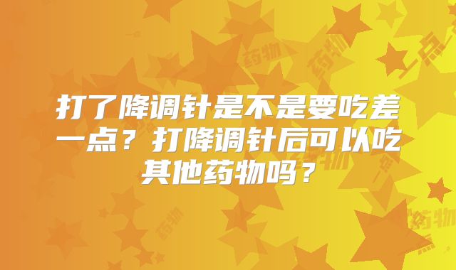 打了降调针是不是要吃差一点？打降调针后可以吃其他药物吗？