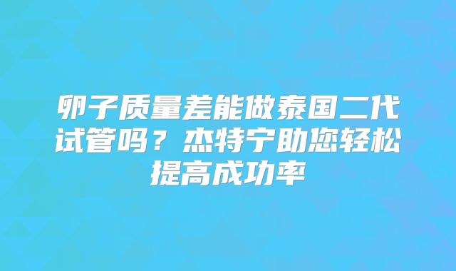 卵子质量差能做泰国二代试管吗？杰特宁助您轻松提高成功率
