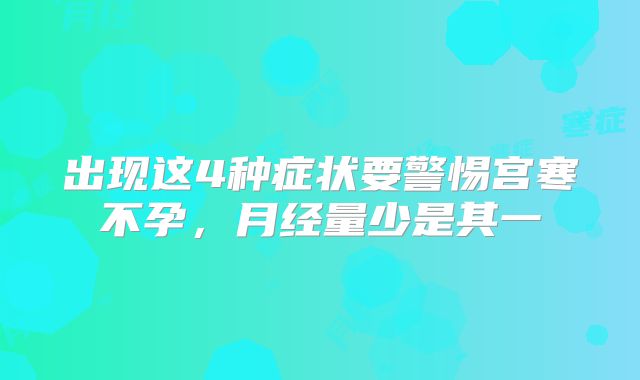 出现这4种症状要警惕宫寒不孕,月经量少是其一