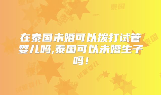 在泰国未婚可以拨打试管婴儿吗,泰国可以未婚生子吗!