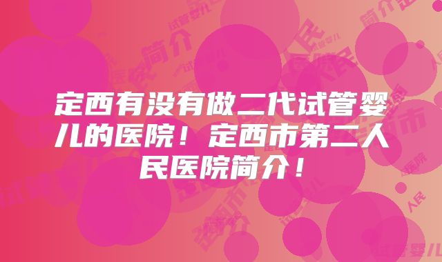 定西有没有做二代试管婴儿的医院！定西市第二人民医院简介！