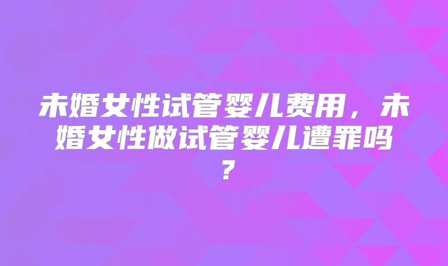未婚女性试管婴儿费用，未婚女性做试管婴儿遭罪吗？