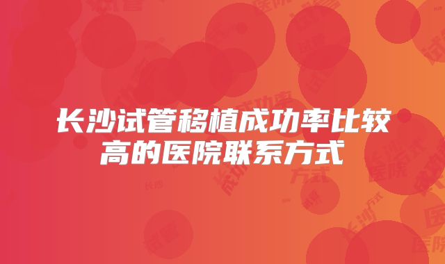 长沙试管移植成功率比较高的医院联系方式