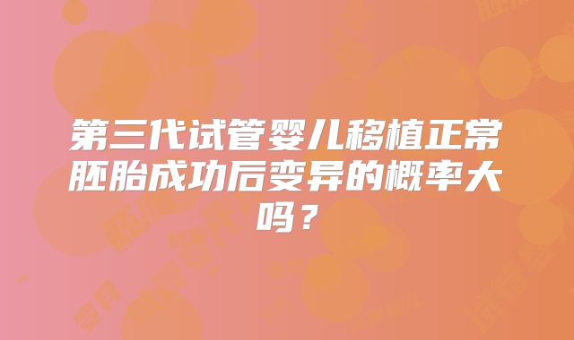 第三代试管婴儿移植正常胚胎成功后变异的概率大吗?