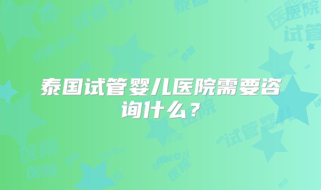 泰国试管婴儿医院需要咨询什么？