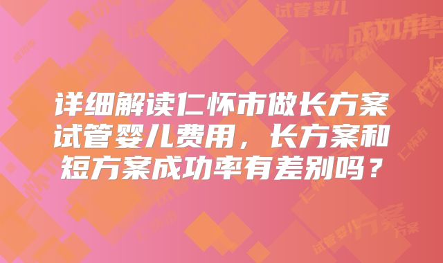 详细解读仁怀市做长方案试管婴儿费用，长方案和短方案成功率有差别吗？