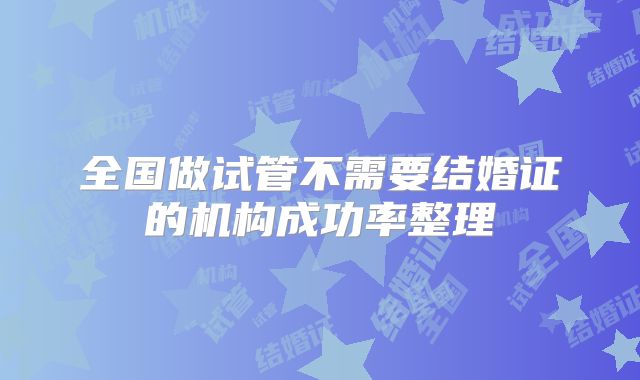 全国做试管不需要结婚证的机构成功率整理