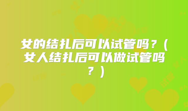 女的结扎后可以试管吗？(女人结扎后可以做试管吗？)