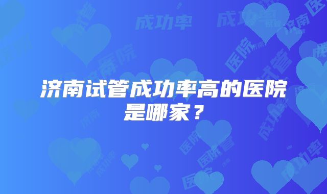 济南试管成功率高的医院是哪家？
