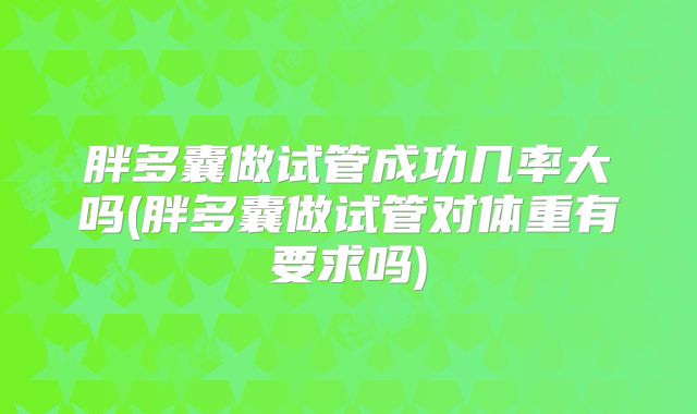 胖多囊做试管成功几率大吗(胖多囊做试管对体重有要求吗)