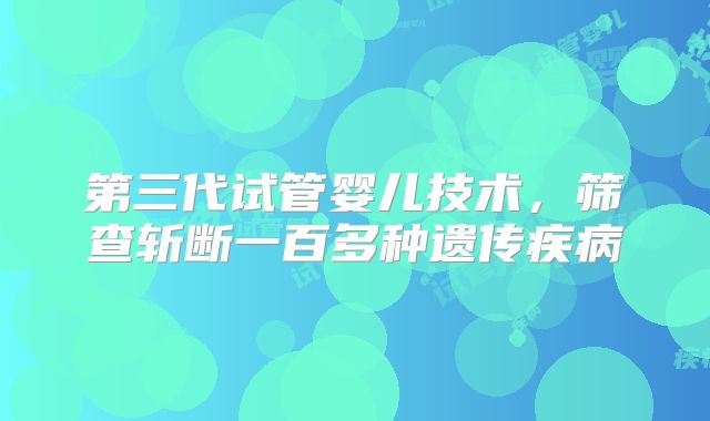第三代试管婴儿技术，筛查斩断一百多种遗传疾病