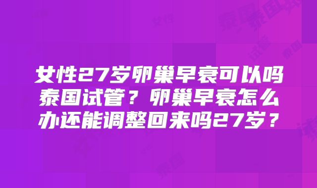 女性27岁卵巢早衰可以吗泰国试管？卵巢早衰怎么办还能调整回来吗27岁？