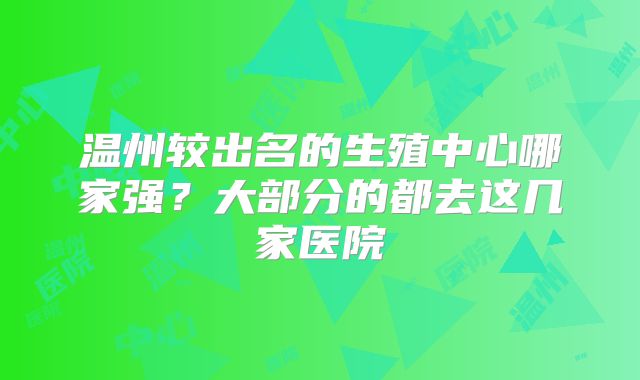 温州较出名的生殖中心哪家强？大部分的都去这几家医院