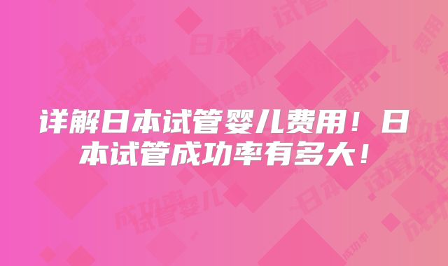 详解日本试管婴儿费用！日本试管成功率有多大！