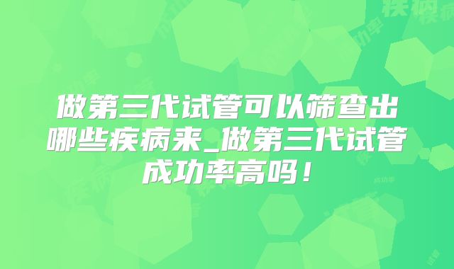 做第三代试管可以筛查出哪些疾病来_做第三代试管成功率高吗！
