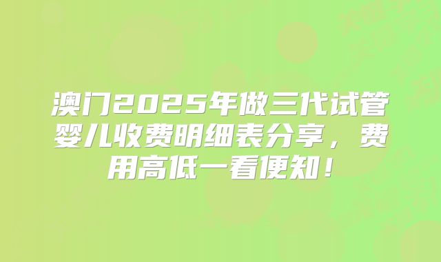澳门2025年做三代试管婴儿收费明细表分享，费用高低一看便知！