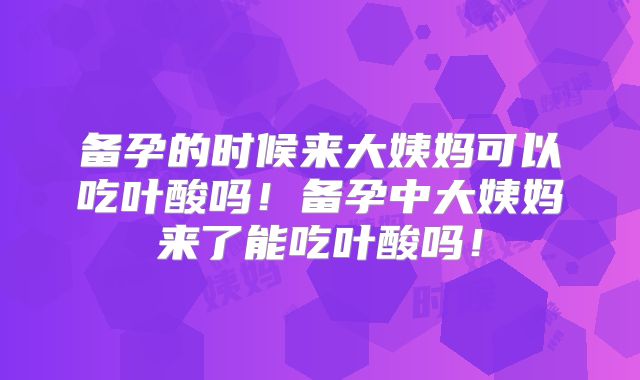 备孕的时候来大姨妈可以吃叶酸吗!备孕中大姨妈来了能吃叶酸吗!