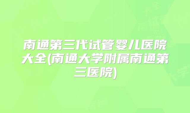 南通第三代试管婴儿医院大全(南通大学附属南通第三医院)
