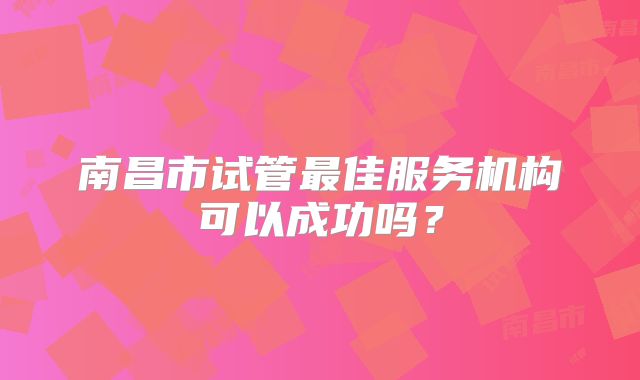 南昌市试管最佳服务机构可以成功吗?