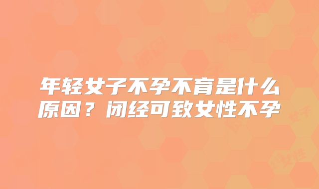 年轻女子不孕不育是什么原因？闭经可致女性不孕