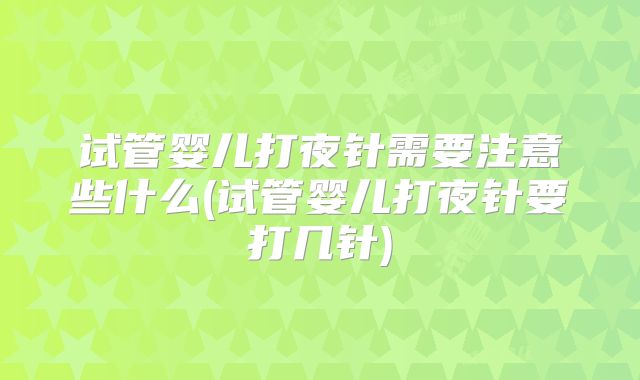 试管婴儿打夜针需要注意些什么(试管婴儿打夜针要打几针)