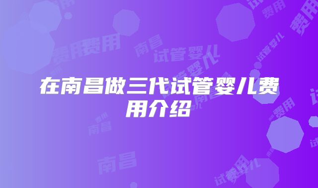 在南昌做三代试管婴儿费用介绍