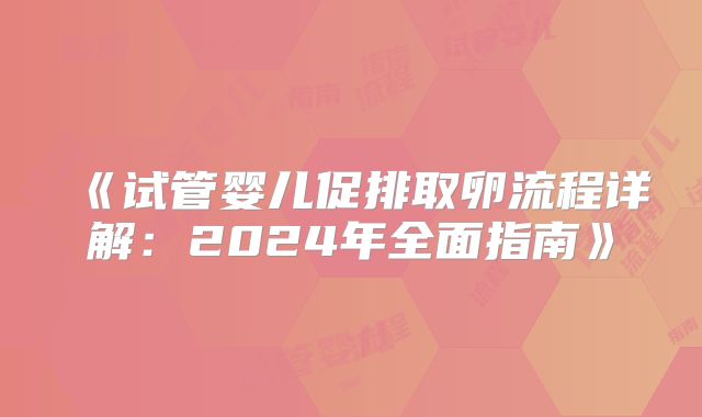 《试管婴儿促排取卵流程详解：2024年全面指南》