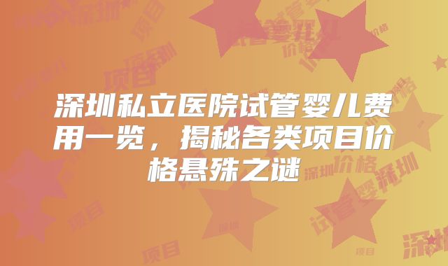 深圳私立医院试管婴儿费用一览，揭秘各类项目价格悬殊之谜