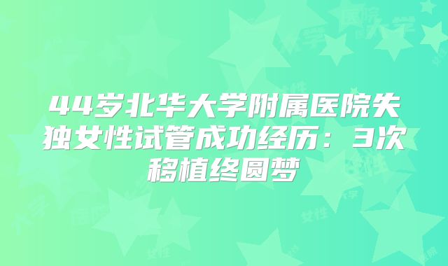 44岁北华大学附属医院失独女性试管成功经历：3次移植终圆梦