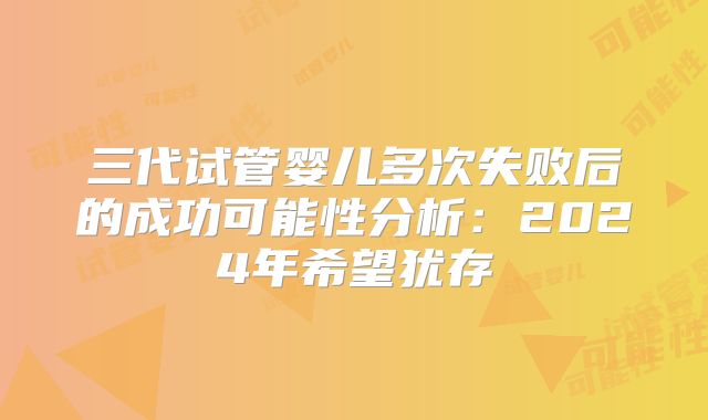 三代试管婴儿多次失败后的成功可能性分析：2024年希望犹存