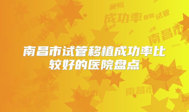南昌市试管移植成功率比较好的医院盘点