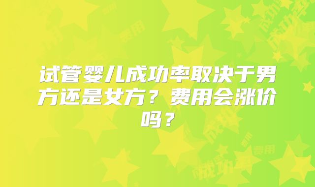 试管婴儿成功率取决于男方还是女方?费用会涨价吗?