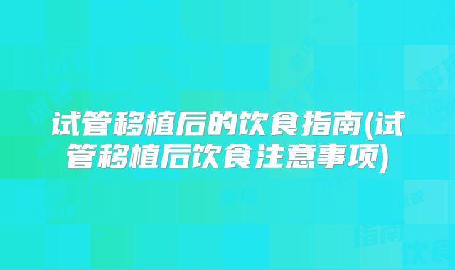 试管移植后的饮食指南(试管移植后饮食注意事项)