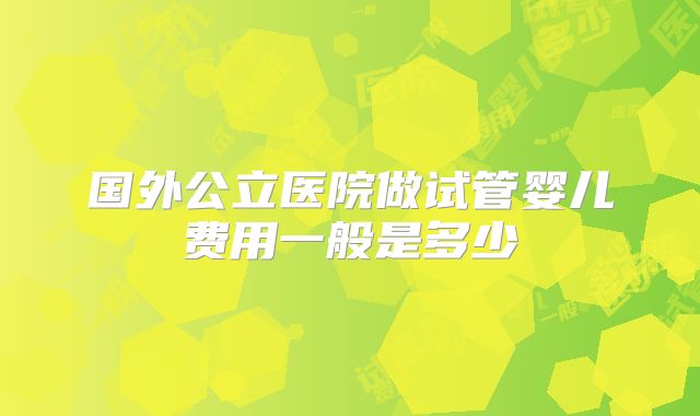 国外公立医院做试管婴儿费用一般是多少