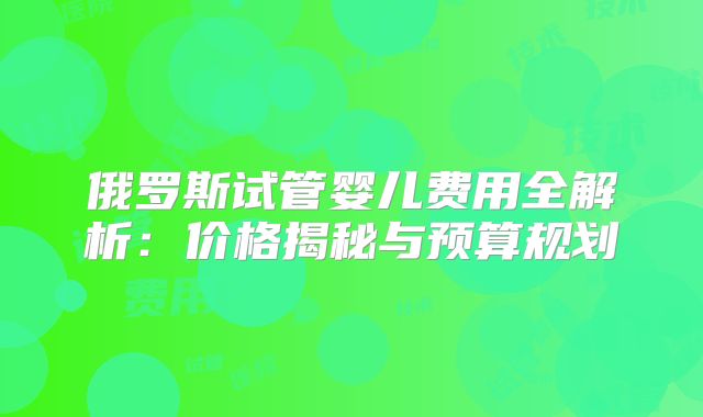 俄罗斯试管婴儿费用全解析：价格揭秘与预算规划