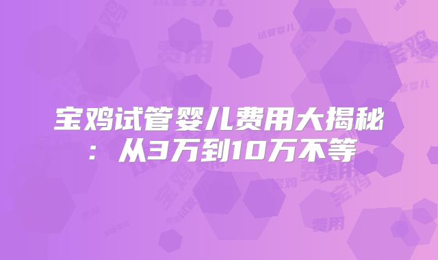 宝鸡试管婴儿费用大揭秘:从3万到10万不等