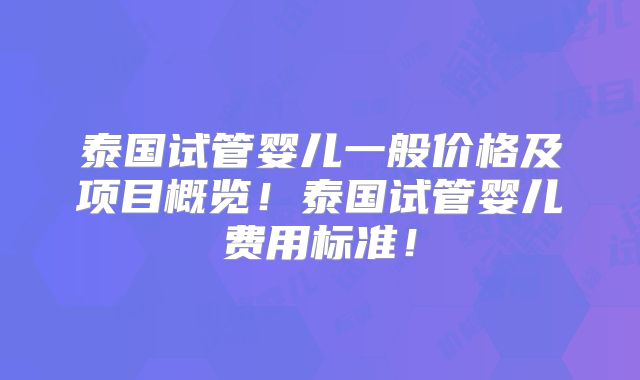 泰国试管婴儿一般价格及项目概览！泰国试管婴儿费用标准！