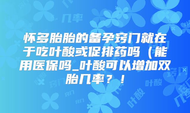 怀多胎胎的备孕窍门就在于吃叶酸或促排药吗（能用医保吗_叶酸可以增加双胎几率？！